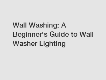 Wall Washing: A Beginner's Guide to Wall Washer Lighting