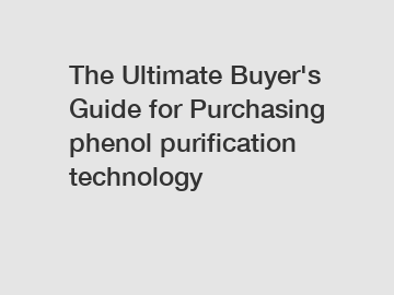 The Ultimate Buyer's Guide for Purchasing phenol purification technology
