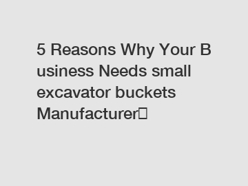 5&nbsp;Reasons&nbsp;Why&nbsp;Your&nbsp;Business&nbsp;Needs&nbsp;small excavator buckets Manufacturer？
