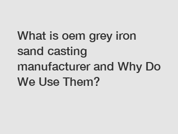 What is oem grey iron sand casting manufacturer and Why Do We Use Them?