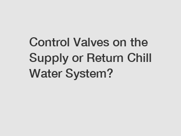 Control Valves on the Supply or Return Chill Water System?