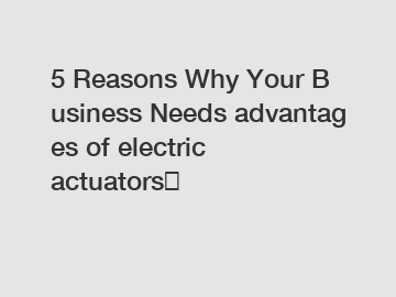 5 Reasons Why Your Business Needs advantages of electric actuators？