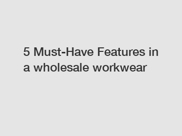 5 Must-Have Features in a wholesale workwear