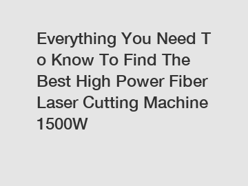 Everything You Need To Know To Find The Best High Power Fiber Laser Cutting Machine 1500W