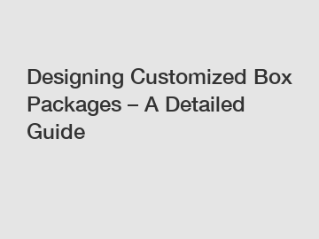 Designing Customized Box Packages – A Detailed Guide