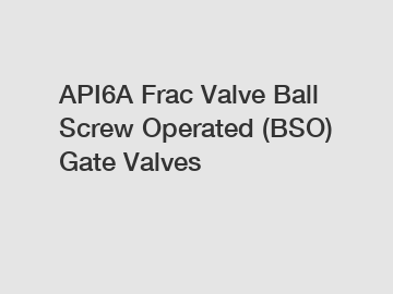 API6A Frac Valve Ball Screw Operated (BSO) Gate Valves