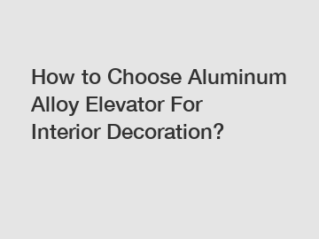 How to Choose Aluminum Alloy Elevator For Interior Decoration?