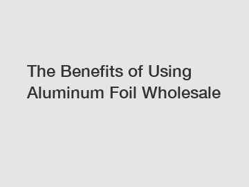 The Benefits of Using Aluminum Foil Wholesale