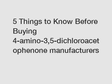 5 Things to Know Before Buying 4-amino-3,5-dichloroacetophenone manufacturers 5 Things to Know Before Buying 4-amino-3,5-dichloroacetophenone manufacturers