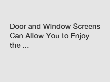 Door and Window Screens Can Allow You to Enjoy the ...