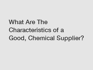 What Are The Characteristics of a Good, Chemical Supplier?