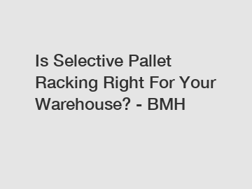 Is Selective Pallet Racking Right For Your Warehouse? - BMH