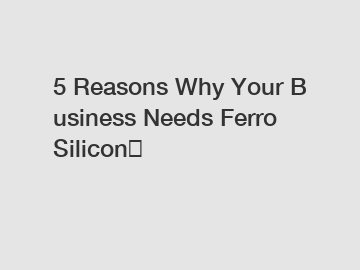 5 Reasons Why Your Business Needs Ferro Silicon？