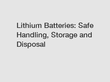 Lithium Batteries: Safe Handling, Storage and Disposal
