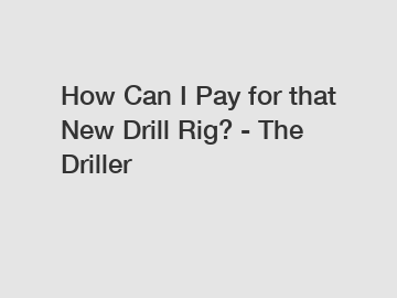 How Can I Pay for that New Drill Rig? - The Driller