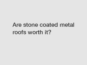 Are stone coated metal roofs worth it?