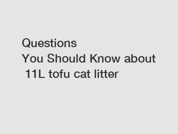 Questions You Should Know about 11L tofu cat litter