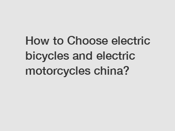 How to Choose electric bicycles and electric motorcycles china?