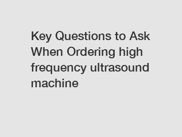 Key Questions to Ask When Ordering high frequency ultrasound machine