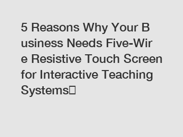 5 Reasons Why Your Business Needs Five-Wire Resistive Touch Screen for Interactive Teaching Systems？