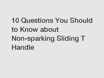 10 Questions You Should to Know about Non-sparking Sliding T Handle