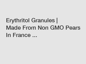 Erythritol Granules | Made From Non GMO Pears In France ...