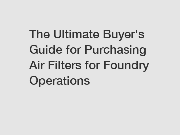 The Ultimate Buyer's Guide for Purchasing Air Filters for Foundry Operations The Ultimate Buyer's Guide for Purchasing Air Filters for Foundry Operations