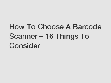 How To Choose A Barcode Scanner – 16 Things To Consider