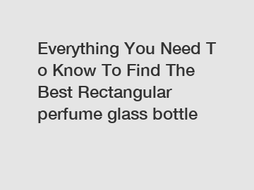 Everything&nbsp;You&nbsp;Need&nbsp;To&nbsp;Know&nbsp;To&nbsp;Find&nbsp;The&nbsp;Best&nbsp;Rectangular perfume glass bottle