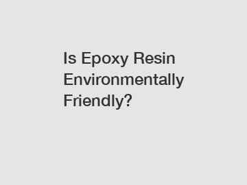 Is Epoxy Resin Environmentally Friendly?