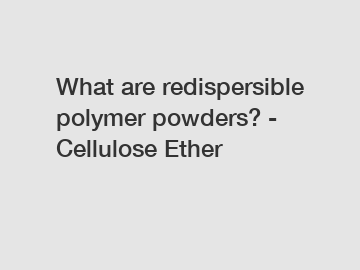 What are redispersible polymer powders? - Cellulose Ether
