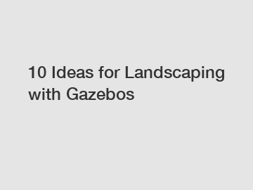 10 Ideas for Landscaping with Gazebos