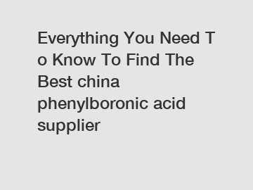Everything You Need To Know To Find The Best china phenylboronic acid supplier