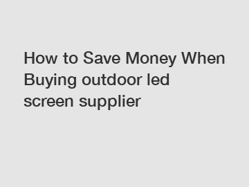 How to Save Money When Buying outdoor led screen supplier