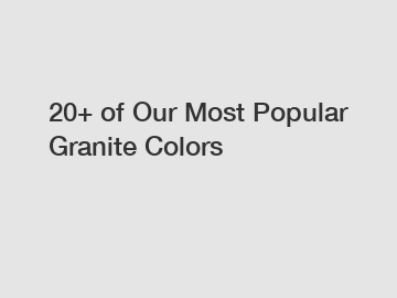 20+ of Our Most Popular Granite Colors