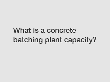 What is a concrete batching plant capacity?
