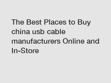 The Best Places to Buy china usb cable manufacturers Online and In-Store