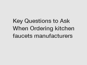 Key Questions to Ask When Ordering kitchen faucets manufacturers