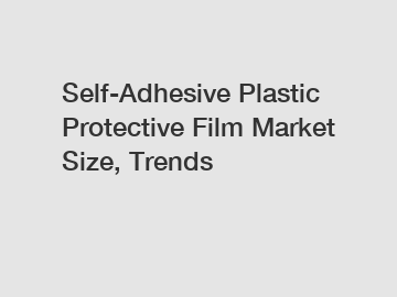 Self-Adhesive Plastic Protective Film Market Size, Trends