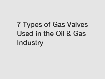 7 Types of Gas Valves Used in the Oil & Gas Industry
