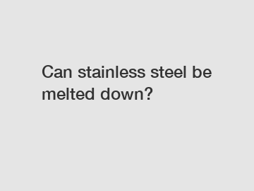 Can stainless steel be melted down?