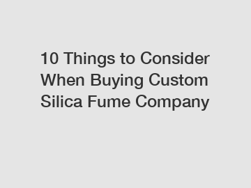 10 Things to Consider When Buying Custom Silica Fume Company