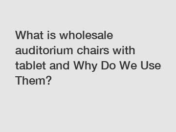 What is wholesale auditorium chairs with tablet and Why Do We Use Them?