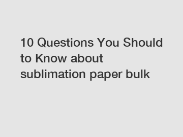 10 Questions You Should to Know about sublimation paper bulk
