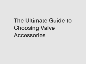 The Ultimate Guide to Choosing Valve Accessories