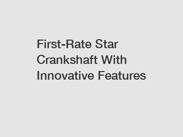 First-Rate Star Crankshaft With Innovative Features