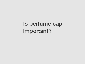 Is perfume cap important?