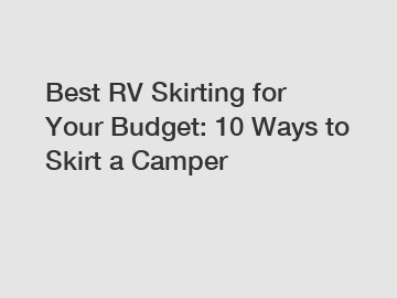 Best RV Skirting for Your Budget: 10 Ways to Skirt a Camper