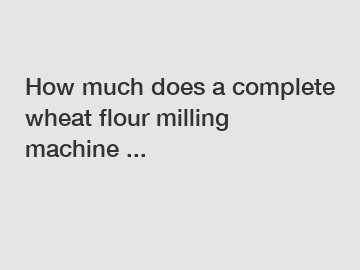 How much does a complete wheat flour milling machine ...