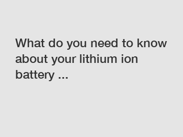 What do you need to know about your lithium ion battery ...